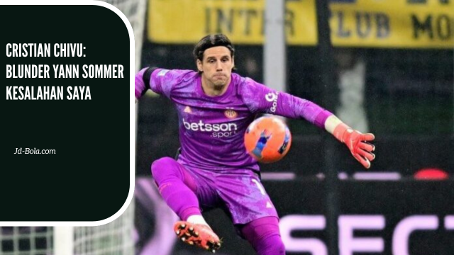 Cristian Chivu: Blunder Yann Sommer Kesalahan Saya