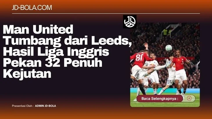 Man United Tumbang dari Leeds, Hasil Liga Inggris Pekan 32 Penuh Kejutan