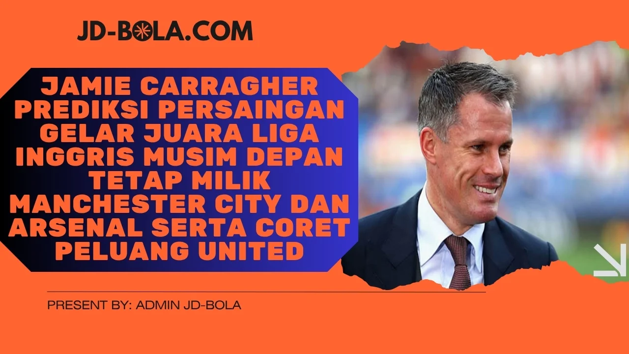 Jamie Carragher Prediksi Persaingan Gelar Juara Liga Inggris Musim Depan Tetap Milik Manchester City dan Arsenal Serta Coret Peluang United