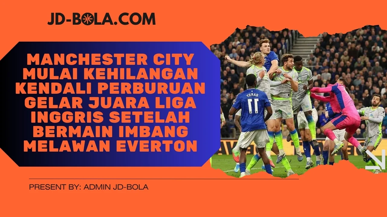 Manchester City Mulai Kehilangan Kendali Perburuan Gelar Juara Liga Inggris Setelah Bermain Imbang Melawan Everton